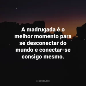 A madrugada é o melhor momento para se desconectar do mundo e conectar-se consigo mesmo.