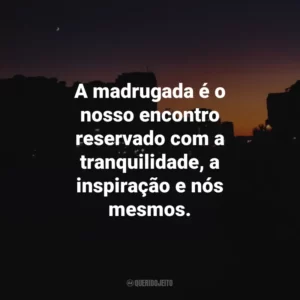 A madrugada é o nosso encontro reservado com a tranquilidade, a inspiração e nós mesmos.
