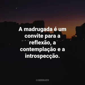 A madrugada é um convite para a reflexão, a contemplação e a introspecção.