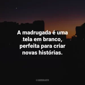 A madrugada é uma tela em branco, perfeita para criar novas histórias.