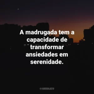 A madrugada tem a capacidade de transformar ansiedades em serenidade.