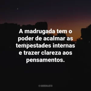 A madrugada tem o poder de acalmar as tempestades internas e trazer clareza aos pensamentos.