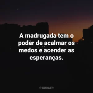 A madrugada tem o poder de acalmar os medos e acender as esperanças.