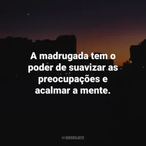 A madrugada tem o poder de suavizar as preocupações e acalmar a mente.