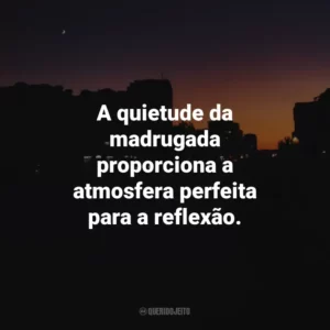 A quietude da madrugada proporciona a atmosfera perfeita para a reflexão.