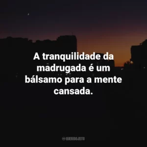 A tranquilidade da madrugada é um bálsamo para a mente cansada.