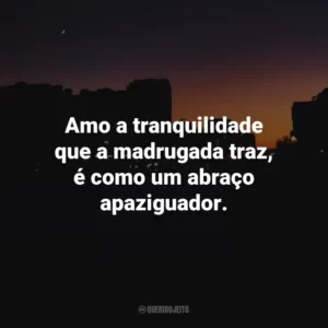 Amo a tranquilidade que a madrugada traz, é como um abraço apaziguador.