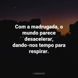 Com a madrugada, o mundo parece desacelerar, dando-nos tempo para respirar.