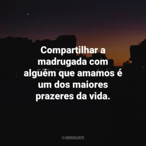 Compartilhar a madrugada com alguém que amamos é um dos maiores prazeres da vida.