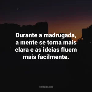 Durante a madrugada, a mente se torna mais clara e as ideias fluem mais facilmente.