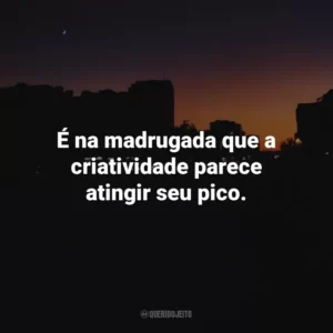 É na madrugada que a criatividade parece atingir seu pico.