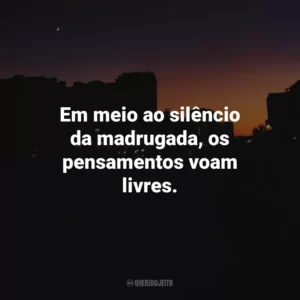 Em meio ao silêncio da madrugada, os pensamentos voam livres.