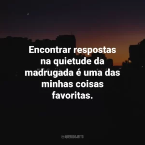Encontrar respostas na quietude da madrugada é uma das minhas coisas favoritas.