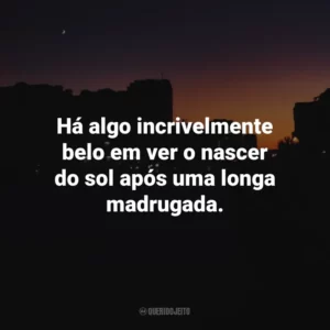 Há algo incrivelmente belo em ver o nascer do sol após uma longa madrugada.