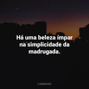 Há uma beleza ímpar na simplicidade da madrugada.
