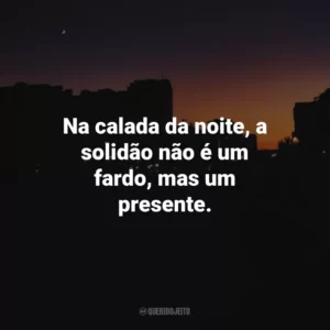 Na calada da noite, a solidão não é um fardo, mas um presente.