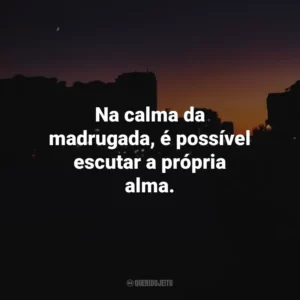 Na calma da madrugada, é possível escutar a própria alma.