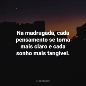 Na madrugada, cada pensamento se torna mais claro e cada sonho mais tangível.