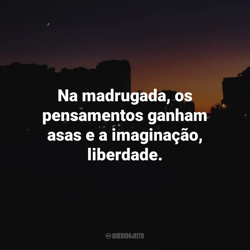 Frases da Madrugada: Na madrugada, os pensamentos ganham asas e a imaginação, liberdade.