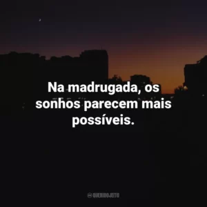Na madrugada, os sonhos parecem mais possíveis.
