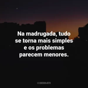 Na madrugada, tudo se torna mais simples e os problemas parecem menores.