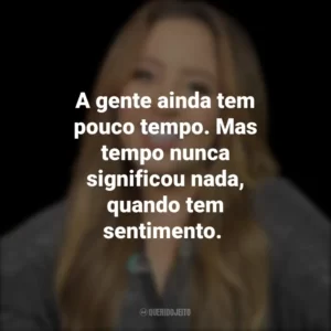A gente ainda tem pouco tempo. Mas tempo nunca significou nada, quando tem sentimento.