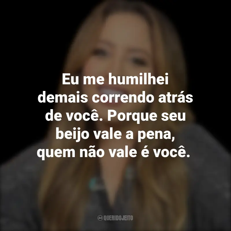 Frases da Mari Fernandez: Eu me humilhei demais correndo atrás de você. Porque seu beijo vale a pena, quem não vale é você.