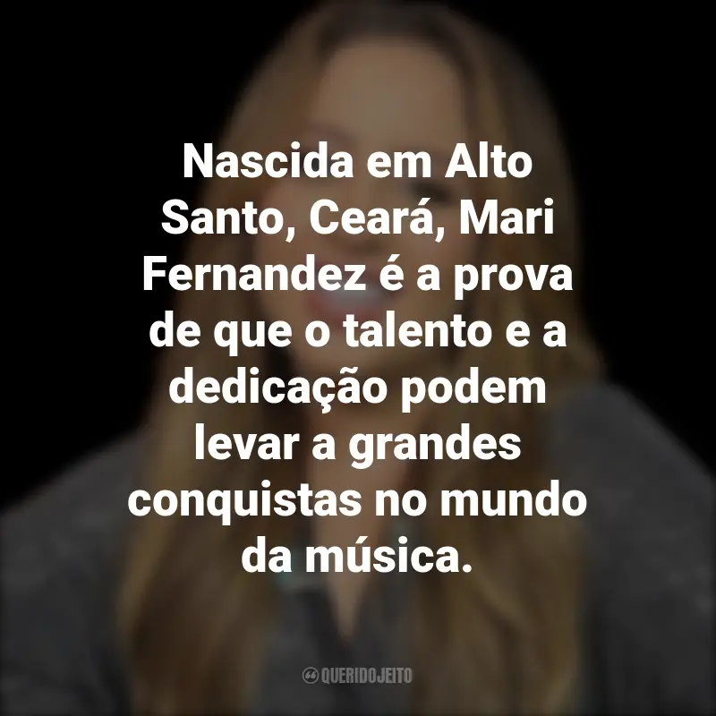 Frases da Mari Fernandez: Nascida em Alto Santo, Ceará, Mari Fernandez é a prova de que o talento e a dedicação podem levar a grandes conquistas no mundo da música.