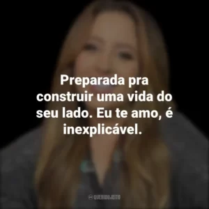 Preparada pra construir uma vida do seu lado. Eu te amo, é inexplicável.