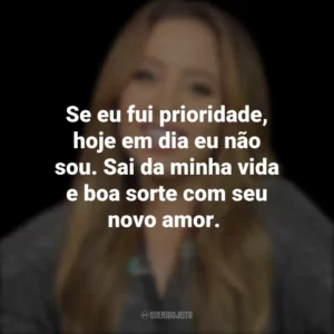Se eu fui prioridade, hoje em dia eu não sou. Sai da minha vida e boa sorte com seu novo amor.