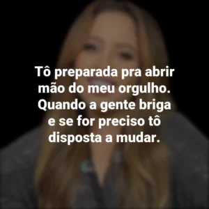 Tô preparada pra abrir mão do meu orgulho. Quando a gente briga e se for preciso tô disposta a mudar.