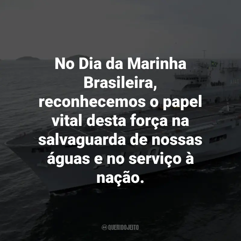 Frases para o Dia da Marinha Brasileira: No Dia da Marinha Brasileira, reconhecemos o papel vital desta força na salvaguarda de nossas águas e no serviço à nação.