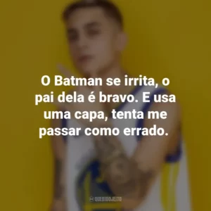 O Batman se irrita, o pai dela é bravo. E usa uma capa, tenta me passar como errado. MC Hariel