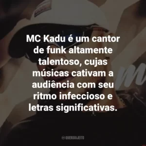 MC Kadu é um cantor de funk altamente talentoso, cujas músicas cativam a audiência com seu ritmo infeccioso e letras significativas.