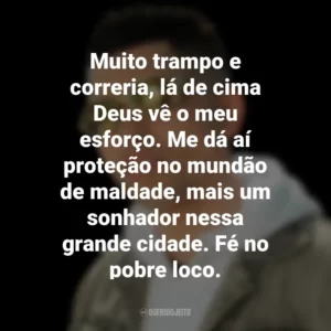 Muito trampo e correria, lá de cima Deus vê o meu esforço. Me dá aí proteção no mundão de maldade, mais um sonhador nessa grande cidade. Fé no pobre loco. MC Marks