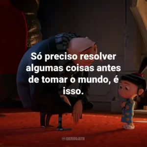 Só preciso resolver algumas coisas antes de tomar o mundo, é isso.