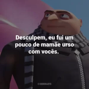Desculpem, eu fui um pouco de mamãe urso com vocês.