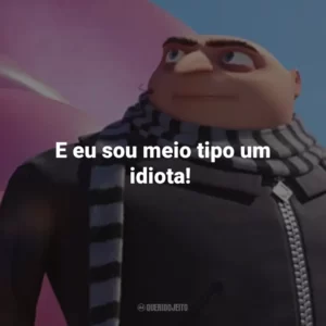 E eu sou meio tipo um idiota!