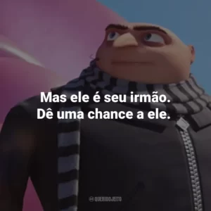 Mas ele é seu irmão. Dê uma chance a ele.