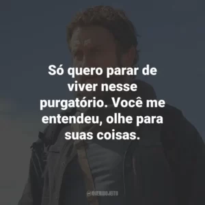 Só quero parar de viver nesse purgatório. Você me entendeu, olhe para suas coisas.