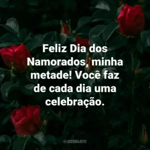 Feliz Dia dos Namorados, minha metade! Você faz de cada dia uma celebração.