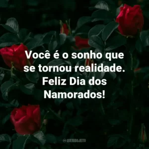 Você é o sonho que se tornou realidade. Feliz Dia dos Namorados!