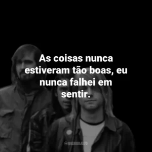 As coisas nunca estiveram tão boas, eu nunca falhei em sentir.