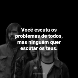Você escuta os problemas de todos, mas ninguém quer escutar os teus.