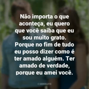 Não importa o que aconteça, eu quero que você saiba que eu sou muito grato. Porque no fim de tudo eu posso dizer como é ter amado alguém. Ter amado de verdade, porque eu amei você. O Melhor de Mim (Filme)