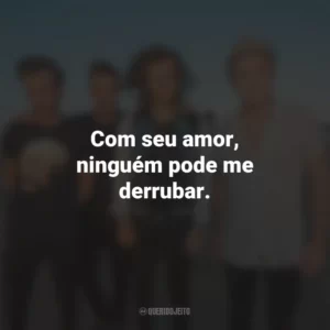 Com seu amor, ninguém pode me derrubar.