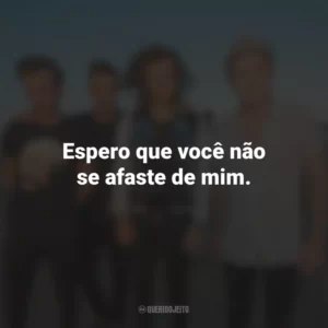 Espero que você não se afaste de mim.