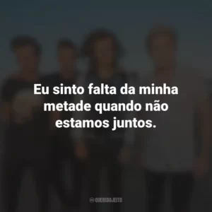 Eu sinto falta da minha metade quando não estamos juntos.