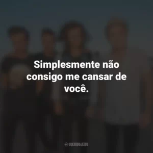 Simplesmente não consigo me cansar de você.