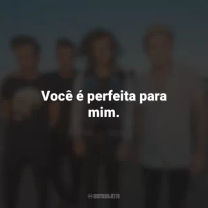 Você é perfeita para mim.